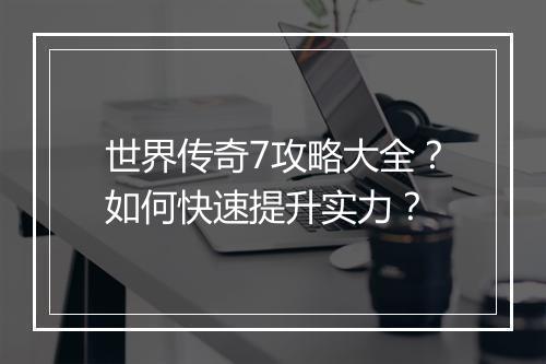 世界传奇7攻略大全？如何快速提升实力？