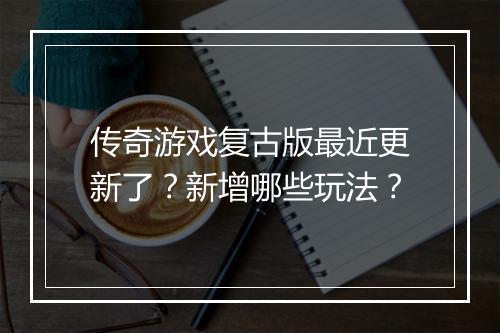 传奇游戏复古版最近更新了？新增哪些玩法？