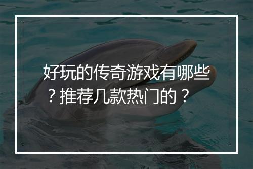 好玩的传奇游戏有哪些？推荐几款热门的？