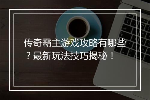 传奇霸主游戏攻略有哪些？最新玩法技巧揭秘！