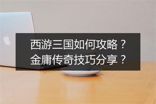 西游三国如何攻略？金庸传奇技巧分享？