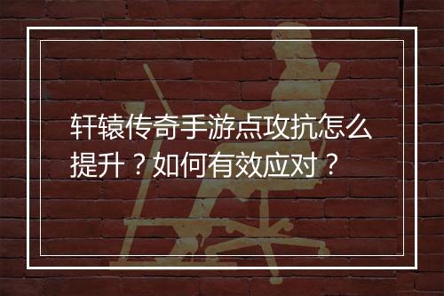 轩辕传奇手游点攻抗怎么提升？如何有效应对？