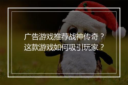广告游戏推荐战神传奇？这款游戏如何吸引玩家？