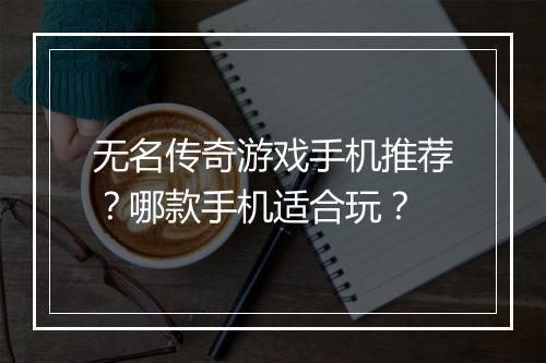 无名传奇游戏手机推荐？哪款手机适合玩？