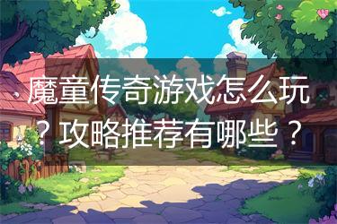 魔童传奇游戏怎么玩？攻略推荐有哪些？