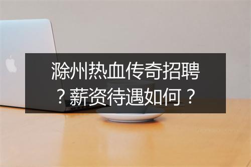 滁州热血传奇招聘？薪资待遇如何？