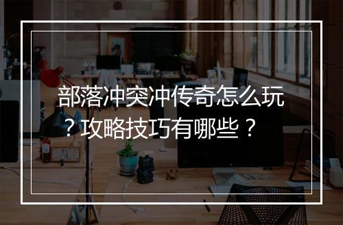 部落冲突冲传奇怎么玩？攻略技巧有哪些？