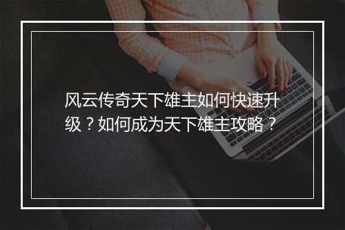 风云传奇天下雄主如何快速升级？如何成为天下雄主攻略？