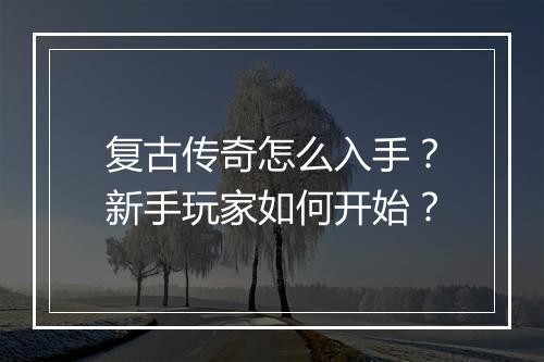 复古传奇怎么入手？新手玩家如何开始？