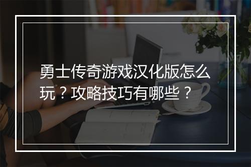 勇士传奇游戏汉化版怎么玩？攻略技巧有哪些？