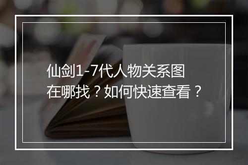仙剑1-7代人物关系图在哪找？如何快速查看？
