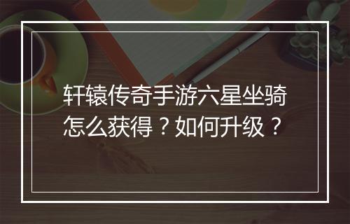 轩辕传奇手游六星坐骑怎么获得？如何升级？