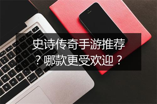 史诗传奇手游推荐？哪款更受欢迎？