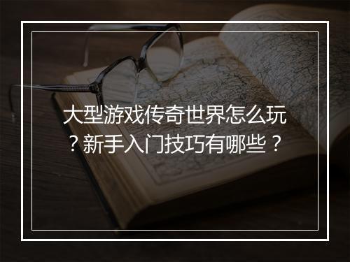 大型游戏传奇世界怎么玩？新手入门技巧有哪些？