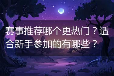 赛事推荐哪个更热门？适合新手参加的有哪些？
