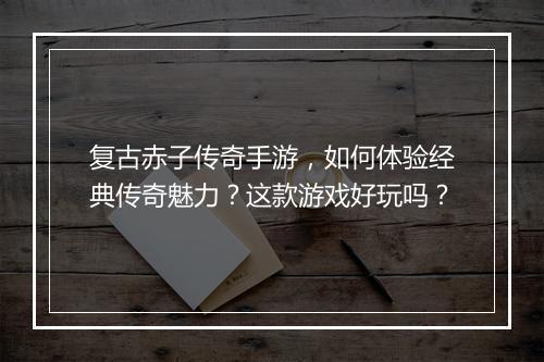 复古赤子传奇手游，如何体验经典传奇魅力？这款游戏好玩吗？