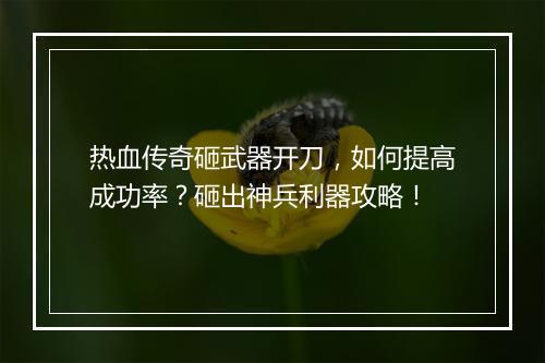热血传奇砸武器开刀，如何提高成功率？砸出神兵利器攻略！