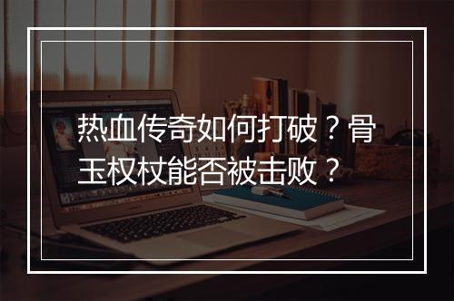 热血传奇如何打破？骨玉权杖能否被击败？