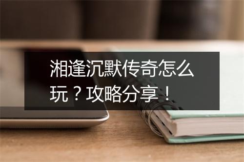 湘逢沉默传奇怎么玩？攻略分享！