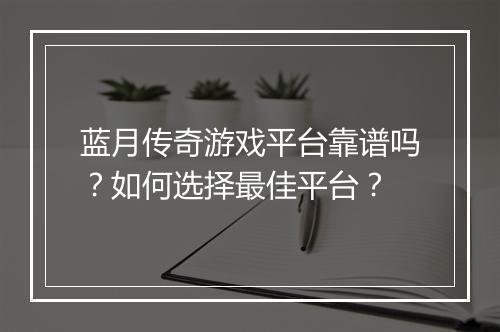 蓝月传奇游戏平台靠谱吗？如何选择最佳平台？