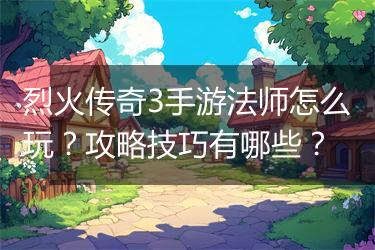 烈火传奇3手游法师怎么玩？攻略技巧有哪些？