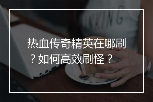 热血传奇精英在哪刷？如何高效刷怪？