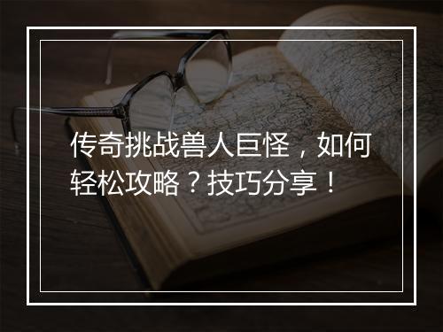 传奇挑战兽人巨怪，如何轻松攻略？技巧分享！