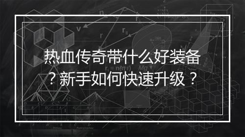 热血传奇带什么好装备？新手如何快速升级？