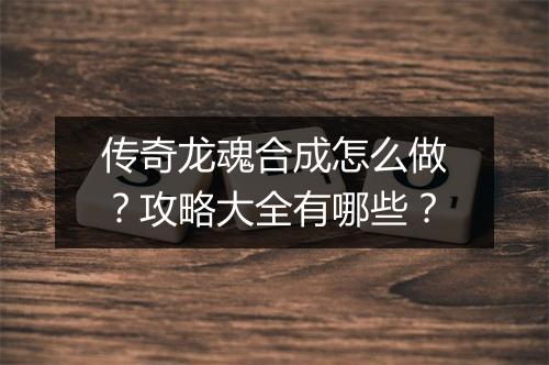 传奇龙魂合成怎么做？攻略大全有哪些？