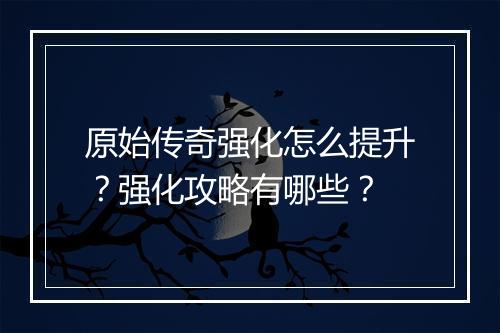 原始传奇强化怎么提升？强化攻略有哪些？