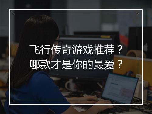 飞行传奇游戏推荐？哪款才是你的最爱？