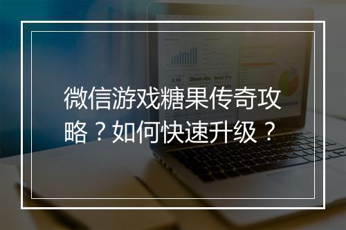 微信游戏糖果传奇攻略？如何快速升级？