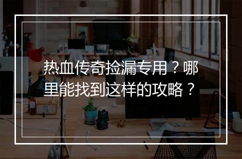 热血传奇捡漏专用？哪里能找到这样的攻略？
