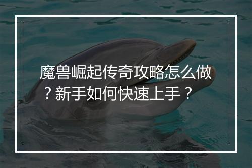魔兽崛起传奇攻略怎么做？新手如何快速上手？