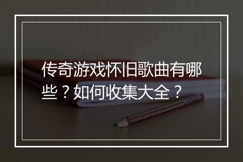 传奇游戏怀旧歌曲有哪些？如何收集大全？