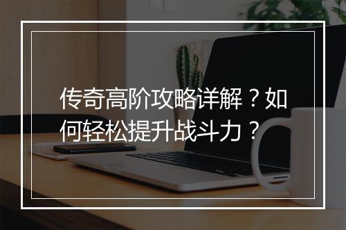 传奇高阶攻略详解？如何轻松提升战斗力？