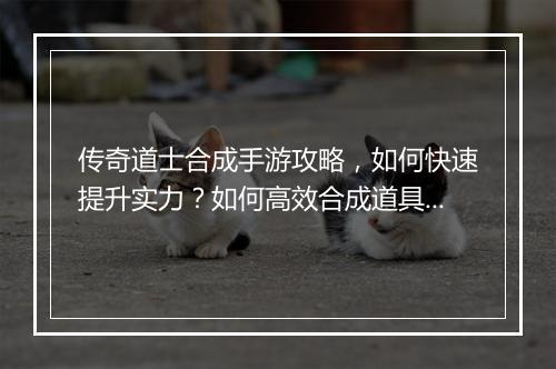 传奇道士合成手游攻略，如何快速提升实力？如何高效合成道具？