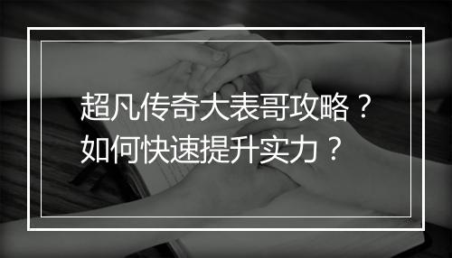 超凡传奇大表哥攻略？如何快速提升实力？
