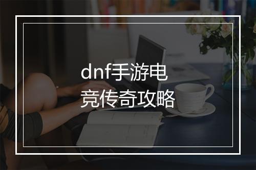 dnf手游电竞传奇攻略
