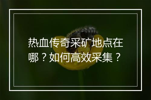 热血传奇采矿地点在哪？如何高效采集？