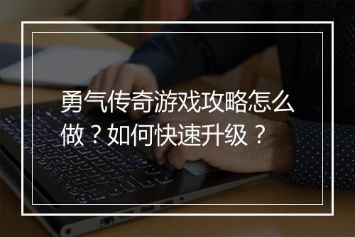 勇气传奇游戏攻略怎么做？如何快速升级？