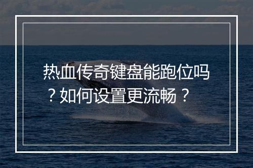 热血传奇键盘能跑位吗？如何设置更流畅？