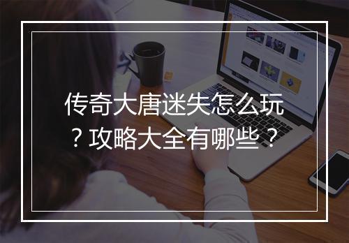 传奇大唐迷失怎么玩？攻略大全有哪些？