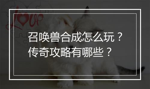召唤兽合成怎么玩？传奇攻略有哪些？