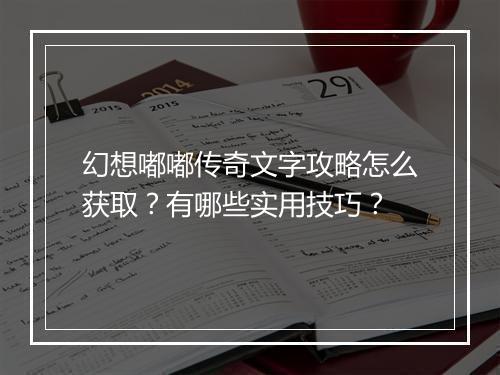 幻想嘟嘟传奇文字攻略怎么获取？有哪些实用技巧？