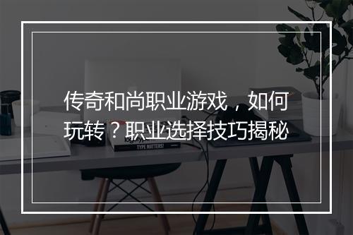 传奇和尚职业游戏，如何玩转？职业选择技巧揭秘
