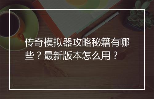 传奇模拟器攻略秘籍有哪些？最新版本怎么用？