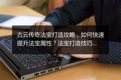 古云传奇法宝打造攻略，如何快速提升法宝属性？法宝打造技巧揭秘
