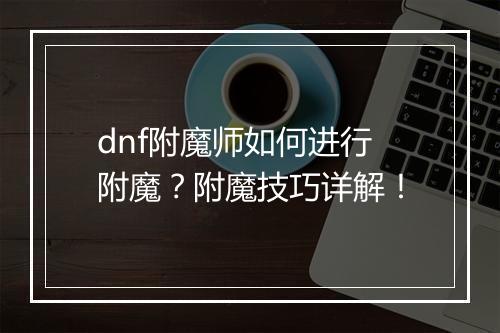 dnf附魔师如何进行附魔？附魔技巧详解！