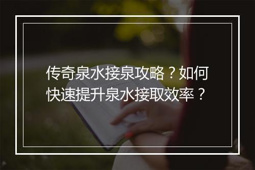 传奇泉水接泉攻略？如何快速提升泉水接取效率？